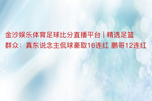 金沙娱乐体育足球比分直播平台 | 精选足篮群众：真东说念主侃球豪取16连红 鹏哥12连红