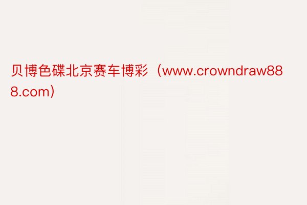 贝博色碟北京赛车博彩（www.crowndraw888.com）