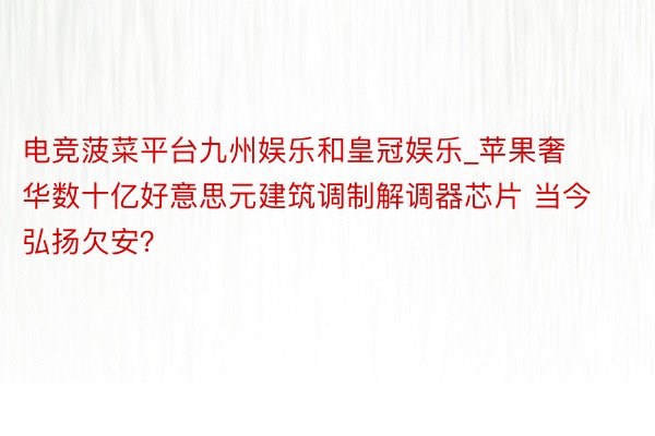 电竞菠菜平台九州娱乐和皇冠娱乐_苹果奢华数十亿好意思元建筑调制解调器芯片 当今弘扬欠安？