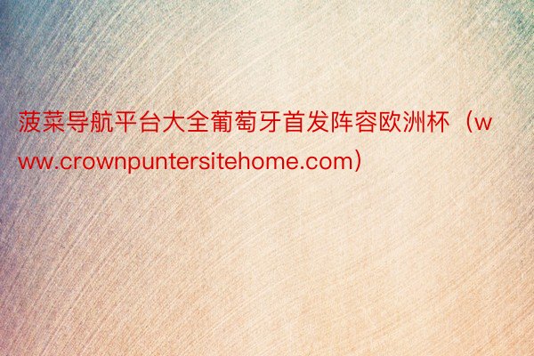 菠菜导航平台大全葡萄牙首发阵容欧洲杯（www.crownpuntersitehome.com）