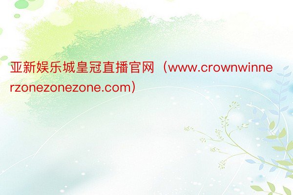 亚新娱乐城皇冠直播官网（www.crownwinnerzonezonezone.com）