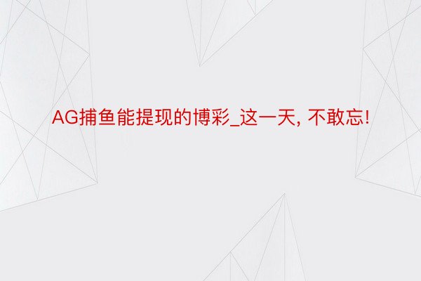 AG捕鱼能提现的博彩_这一天, 不敢忘!