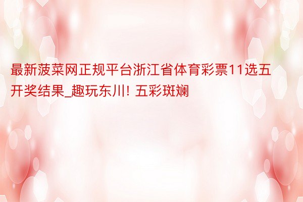 最新菠菜网正规平台浙江省体育彩票11选五开奖结果_趣玩东川! 五彩斑斓