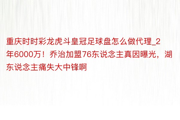 重庆时时彩龙虎斗皇冠足球盘怎么做代理_2年6000万！乔治加盟76东说念主真因曝光，湖东说念主痛失大中锋啊