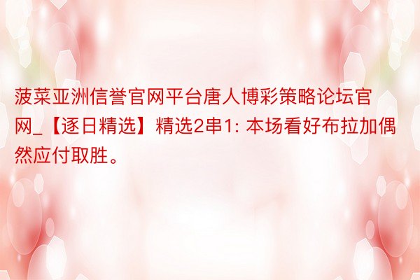 菠菜亚洲信誉官网平台唐人博彩策略论坛官网_【逐日精选】精选2串1: 本场看好布拉加偶然应付取胜。