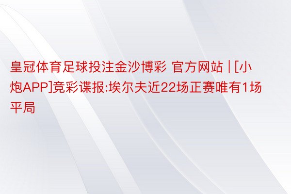 皇冠体育足球投注金沙博彩 官方网站 | [小炮APP]竞彩谍报:埃尔夫近22场正赛唯有1场平局