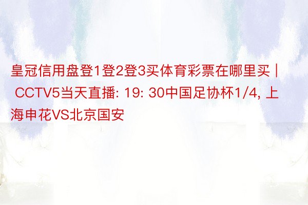 皇冠信用盘登1登2登3买体育彩票在哪里买 | CCTV5当天直播: 19: 30中国足协杯1/4, 上海申花VS北京国安