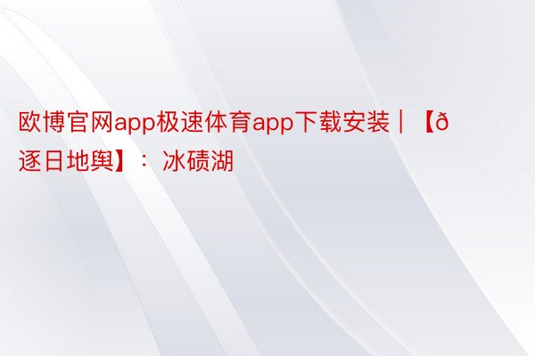 欧博官网app极速体育app下载安装 | 【🌏逐日地舆】：冰碛湖