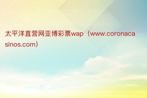 太平洋直营网亚博彩票wap（www.coronacasinos.com）