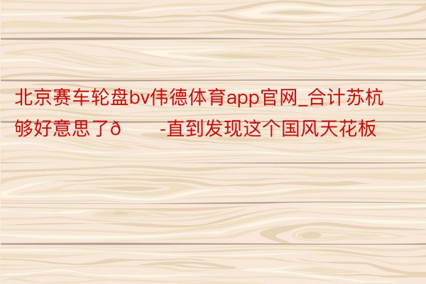 北京赛车轮盘bv伟德体育app官网_合计苏杭够好意思了😭直到发现这个国风天花板‼️