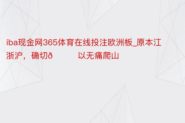 iba现金网365体育在线投注欧洲板_原本江浙沪，确切🉑以无痛爬山❗️‼️