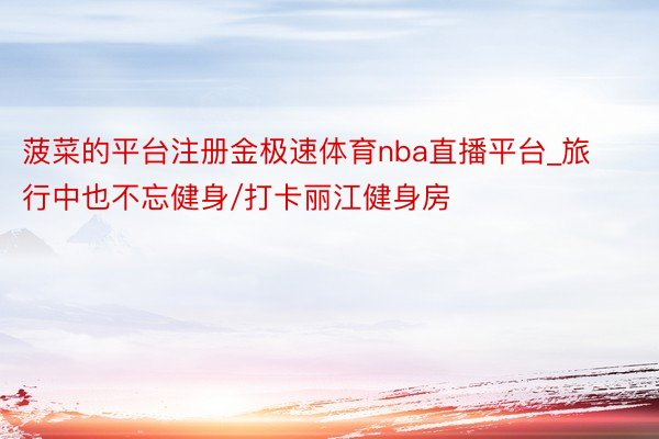 菠菜的平台注册金极速体育nba直播平台_旅行中也不忘健身/打卡丽江健身房