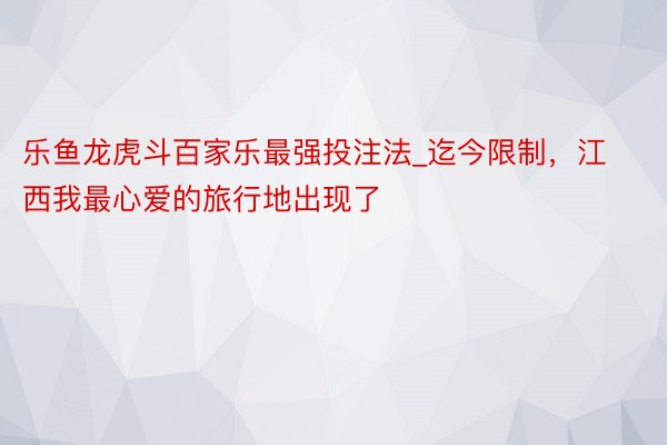 乐鱼龙虎斗百家乐最强投注法_迄今限制，江西我最心爱的旅行地出现了‼️