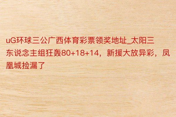 uG环球三公广西体育彩票领奖地址_太阳三东说念主组狂轰80+18+14，新援大放异彩，凤凰城捡漏了