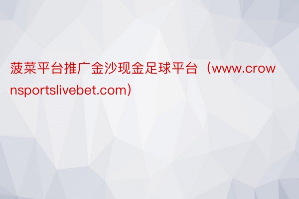 菠菜平台推广金沙现金足球平台（www.crownsportslivebet.com）