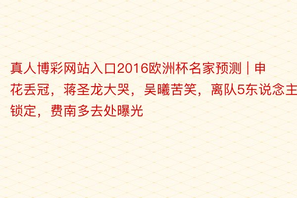 真人博彩网站入口2016欧洲杯名家预测 | 申花丢冠，蒋圣龙大哭，吴曦苦笑，离队5东说念主锁定，费南多去处曝光