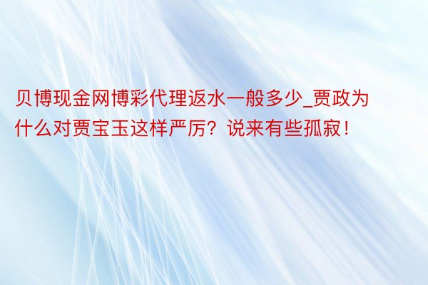 贝博现金网博彩代理返水一般多少_贾政为什么对贾宝玉这样严厉？说来有些孤寂！