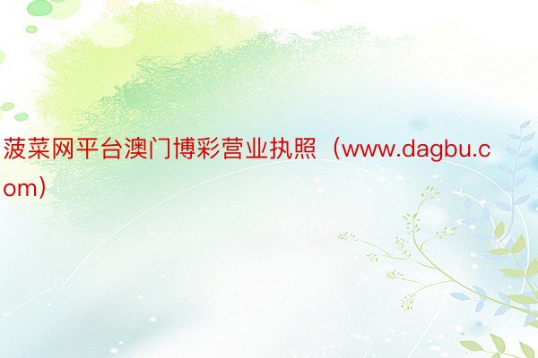 菠菜网平台澳门博彩营业执照（www.dagbu.com）