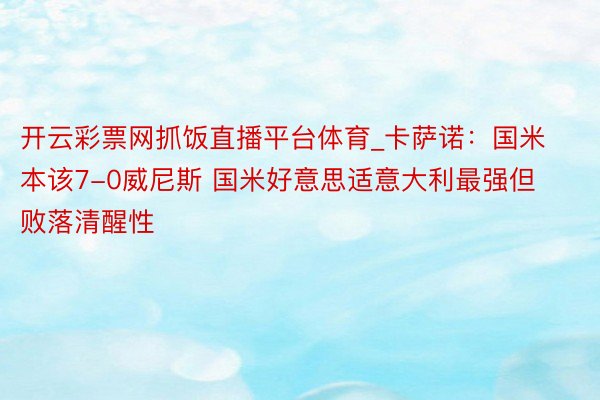 开云彩票网抓饭直播平台体育_卡萨诺：国米本该7-0威尼斯 国米好意思适意大利最强但败落清醒性