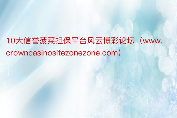 10大信誉菠菜担保平台风云博彩论坛（www.crowncasinositezonezone.com）