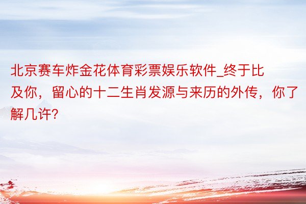 北京赛车炸金花体育彩票娱乐软件_终于比及你，留心的十二生肖发源与来历的外传，你了解几许？