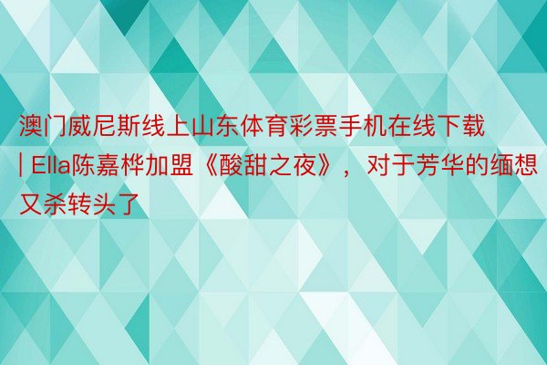 澳门威尼斯线上山东体育彩票手机在线下载 | Ella陈嘉桦加盟《酸甜之夜》，对于芳华的缅想又杀转头了