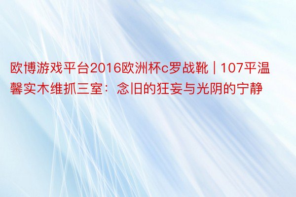 欧博游戏平台2016欧洲杯c罗战靴 | 107平温馨实木维抓三室：念旧的狂妄与光阴的宁静