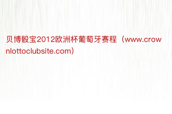 贝博骰宝2012欧洲杯葡萄牙赛程（www.crownlottoclubsite.com）