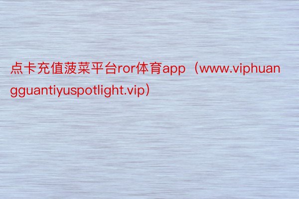 点卡充值菠菜平台ror体育app（www.viphuangguantiyuspotlight.vip）