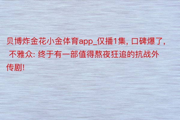 贝博炸金花小金体育app_仅播1集, 口碑爆了, 不雅众: 终于有一部值得熬夜狂追的抗战外传剧!