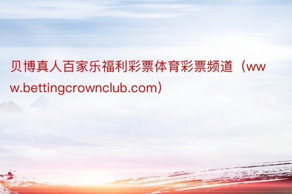 贝博真人百家乐福利彩票体育彩票频道（www.bettingcrownclub.com）