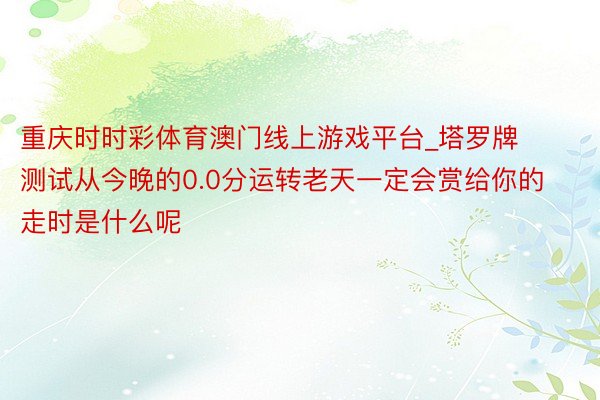 重庆时时彩体育澳门线上游戏平台_塔罗牌测试从今晚的0.0分运转老天一定会赏给你的走时是什么呢