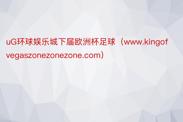 uG环球娱乐城下届欧洲杯足球（www.kingofvegaszonezonezone.com）