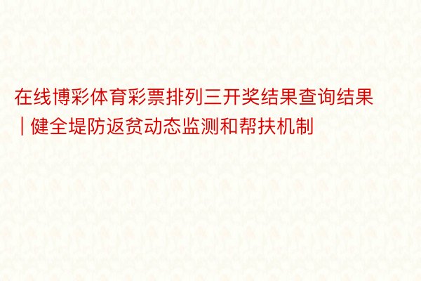 在线博彩体育彩票排列三开奖结果查询结果 | 健全堤防返贫动态监测和帮扶机制