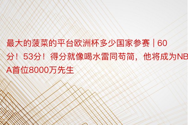 最大的菠菜的平台欧洲杯多少国家参赛 | 60分！53分！得分就像喝水雷同苟简，他将成为NBA首位8000万先生