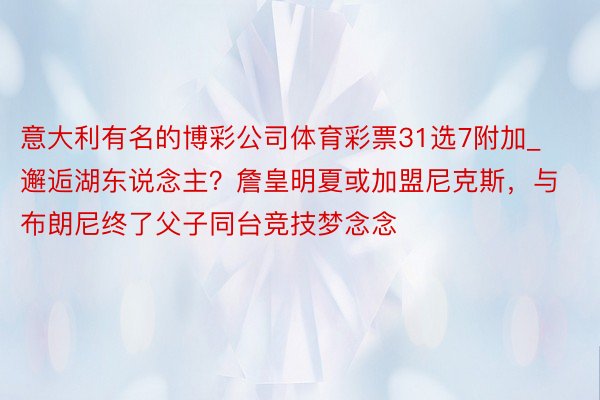 意大利有名的博彩公司体育彩票31选7附加_邂逅湖东说念主？詹皇明夏或加盟尼克斯，与布朗尼终了父子同台竞技梦念念