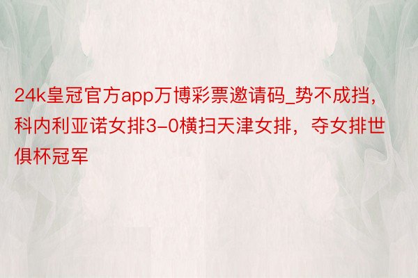 24k皇冠官方app万博彩票邀请码_势不成挡，科内利亚诺女排3-0横扫天津女排，夺女排世俱杯冠军