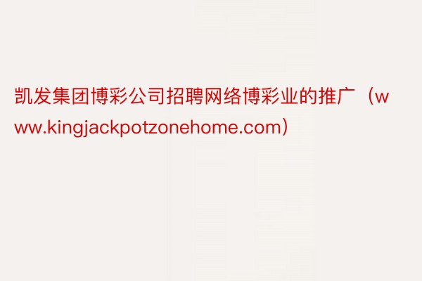 凯发集团博彩公司招聘网络博彩业的推广（www.kingjackpotzonehome.com）