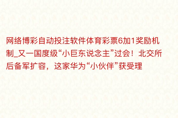 网络博彩自动投注软件体育彩票6加1奖励机制_又一国度级“小巨东说念主”过会！北交所后备军扩容，这家华为“小伙伴”获受理