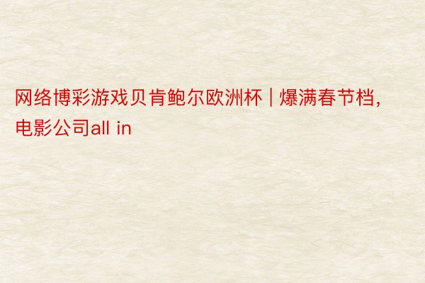 网络博彩游戏贝肯鲍尔欧洲杯 | 爆满春节档，电影公司all in