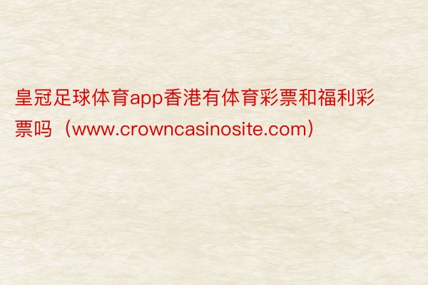 皇冠足球体育app香港有体育彩票和福利彩票吗（www.crowncasinosite.com）